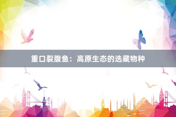 重口裂腹鱼：高原生态的选藏物种